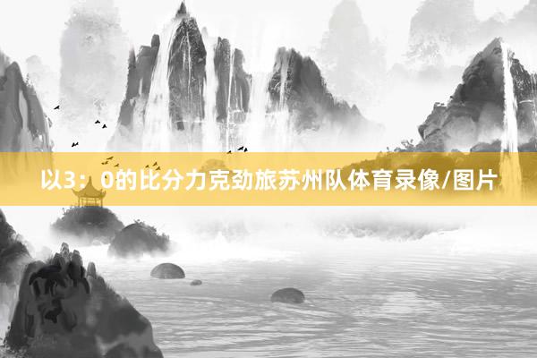以3：0的比分力克劲旅苏州队体育录像/图片