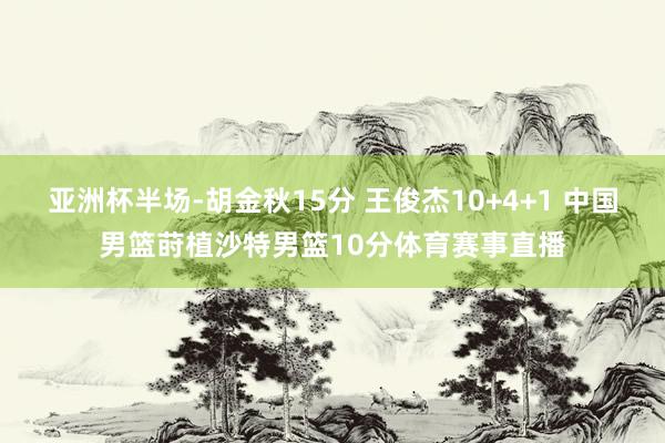 亚洲杯半场-胡金秋15分 王俊杰10+4+1 中国男篮莳植沙