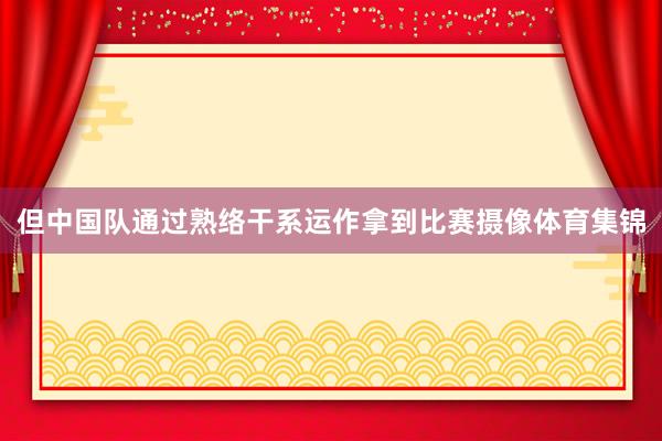 但中国队通过熟络干系运作拿到比赛摄像体育集锦