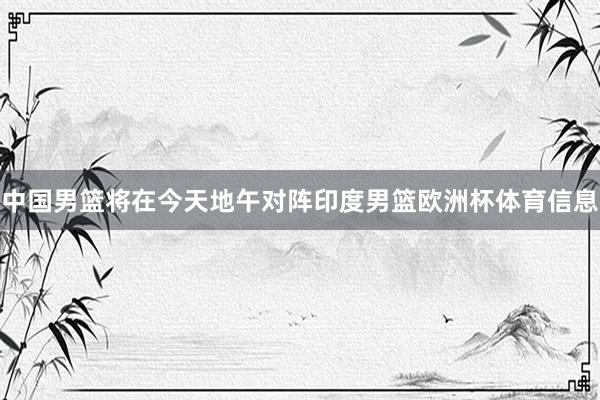 中国男篮将在今天地午对阵印度男篮欧洲杯体育信息