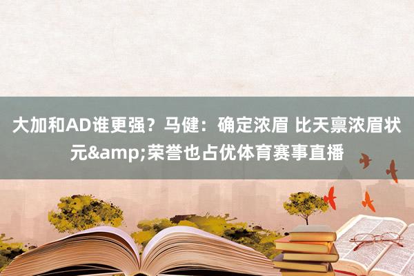 大加和AD谁更强？马健：确定浓眉 比天禀浓眉状元&荣誉也占优体育赛事直播