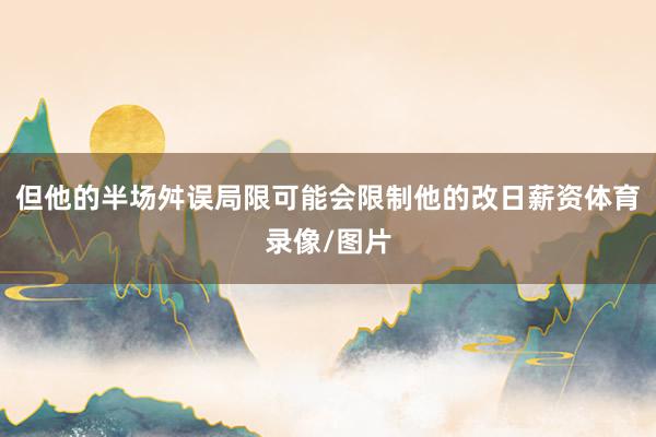 但他的半场舛误局限可能会限制他的改日薪资体育录像/图片