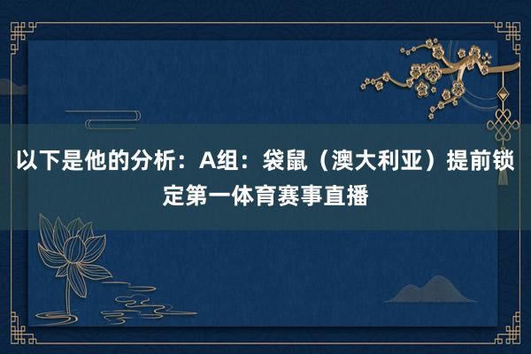 以下是他的分析：A组：袋鼠（澳大利亚）提前锁定第一体育赛事直播