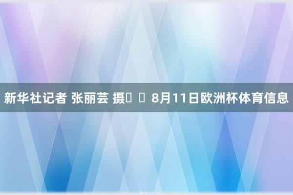 新华社记者 张丽芸 摄  8月11日欧洲杯体育信息