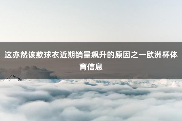 这亦然该款球衣近期销量飙升的原因之一欧洲杯体育信息
