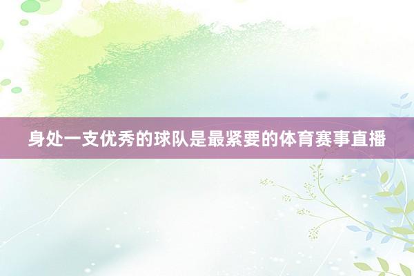 身处一支优秀的球队是最紧要的体育赛事直播