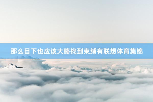 那么目下也应该大略找到束缚有联想体育集锦