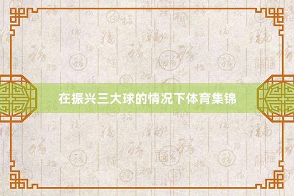 在振兴三大球的情况下体育集锦