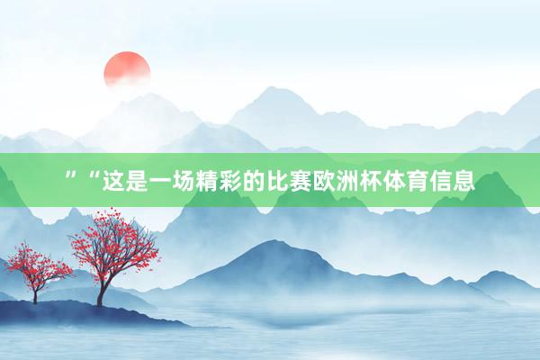 ”　　“这是一场精彩的比赛欧洲杯体育信息