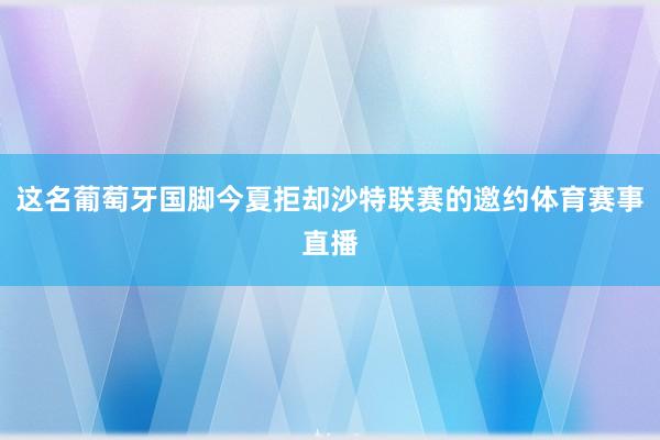 这名葡萄牙国脚今夏拒却沙特联赛的邀约体育赛事直播