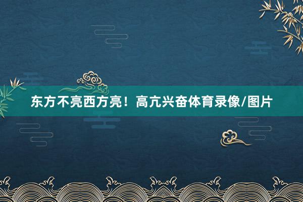 东方不亮西方亮！高亢兴奋体育录像/图片