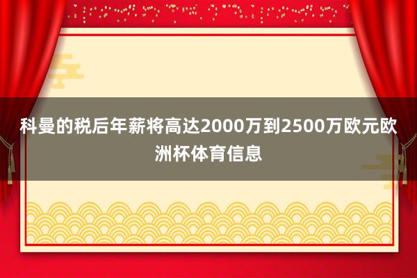科曼的税后年薪将高达2000万到2500万欧元欧洲杯体育信息