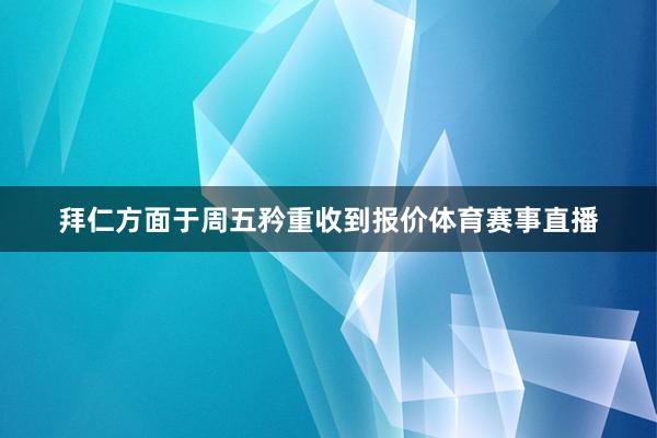 拜仁方面于周五矜重收到报价体育赛事直播