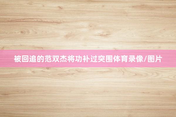 被回追的范双杰将功补过突围体育录像/图片
