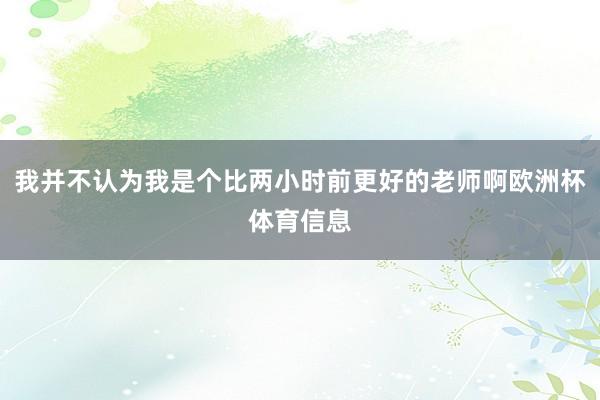我并不认为我是个比两小时前更好的老师啊欧洲杯体育信息