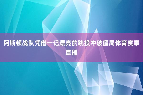 阿斯顿战队凭借一记漂亮的跳投冲破僵局体育赛事直播