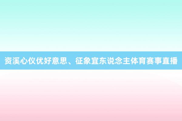 资溪心仪优好意思、征象宜东说念主体育赛事直播