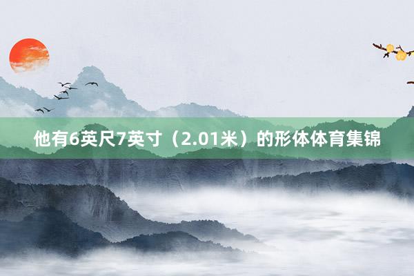 他有6英尺7英寸（2.01米）的形体体育集锦