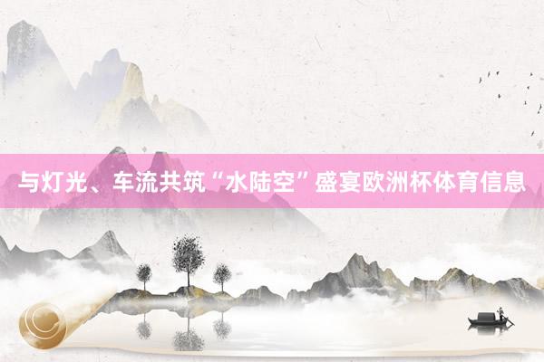 与灯光、车流共筑“水陆空”盛宴欧洲杯体育信息