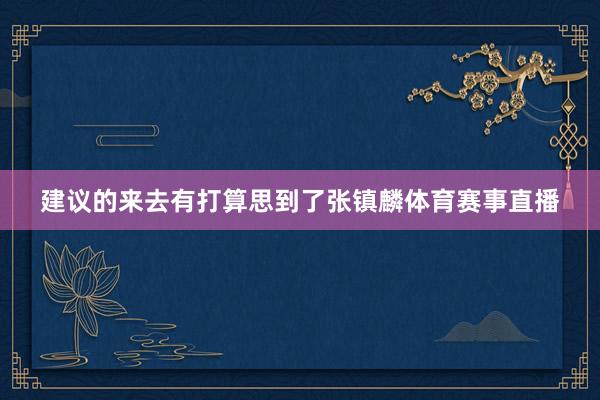 建议的来去有打算思到了张镇麟体育赛事直播