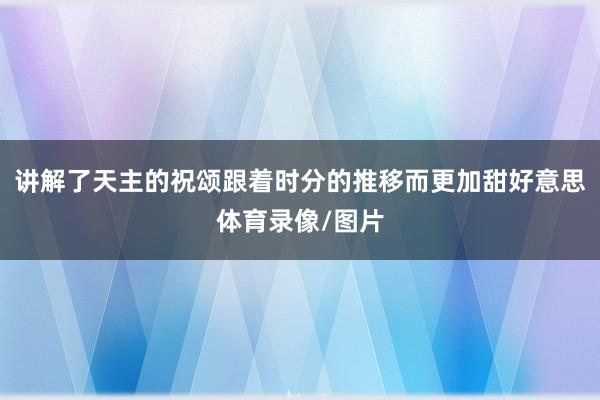 讲解了天主的祝颂跟着时分的推移而更加甜好意思体育录像/图片