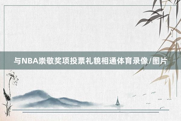 与NBA崇敬奖项投票礼貌相通体育录像/图片
