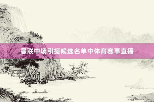 曼联中场引援候选名单中体育赛事直播
