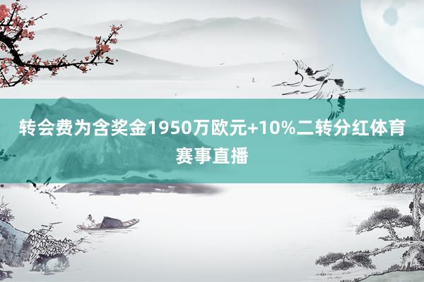 转会费为含奖金1950万欧元+10%二转分红体育赛事直播