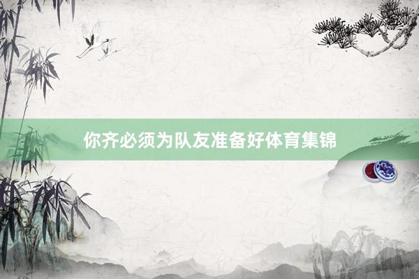 你齐必须为队友准备好体育集锦