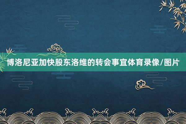 博洛尼亚加快股东洛维的转会事宜体育录像/图片