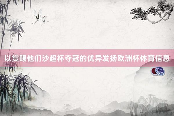以赏赐他们沙超杯夺冠的优异发扬欧洲杯体育信息