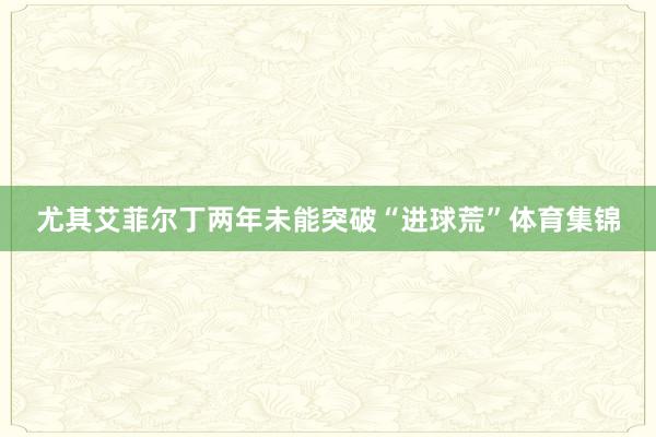 尤其艾菲尔丁两年未能突破“进球荒”体育集锦