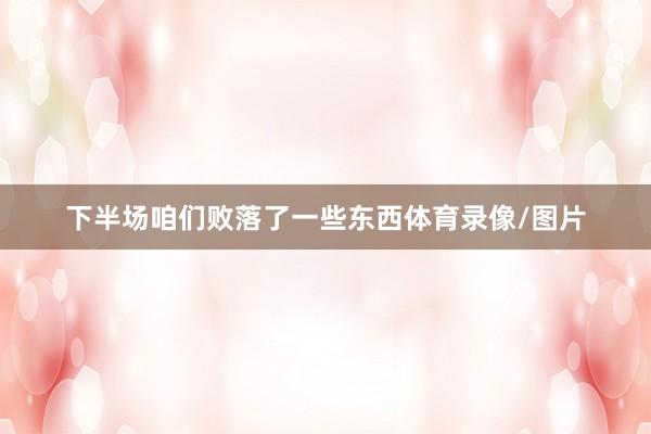 下半场咱们败落了一些东西体育录像/图片