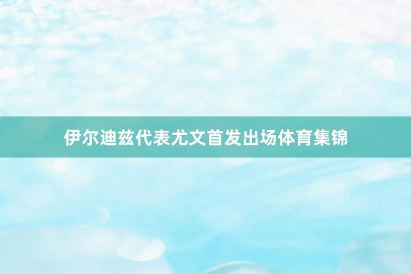 伊尔迪兹代表尤文首发出场体育集锦