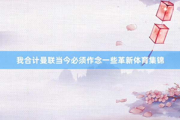 我合计曼联当今必须作念一些革新体育集锦