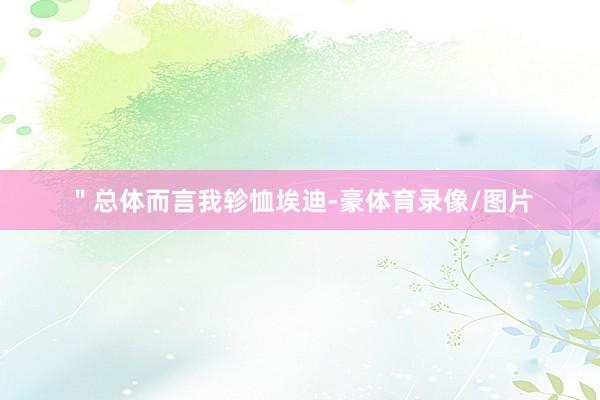 ＂总体而言我轸恤埃迪-豪体育录像/图片