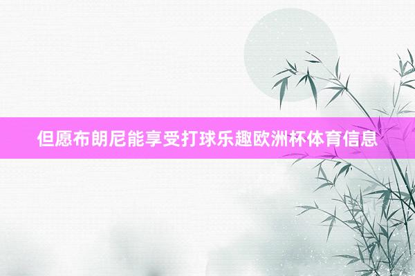 但愿布朗尼能享受打球乐趣欧洲杯体育信息