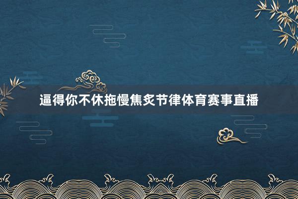 逼得你不休拖慢焦炙节律体育赛事直播