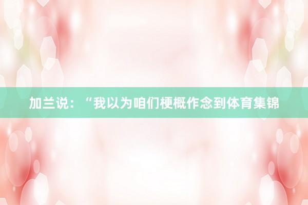 加兰说：“我以为咱们梗概作念到体育集锦