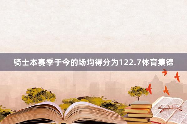 骑士本赛季于今的场均得分为122.7体育集锦
