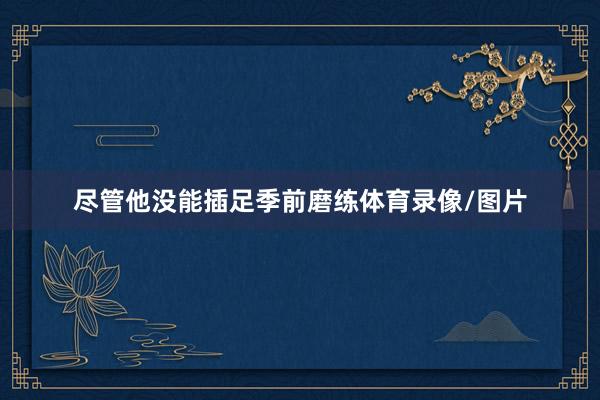 尽管他没能插足季前磨练体育录像/图片