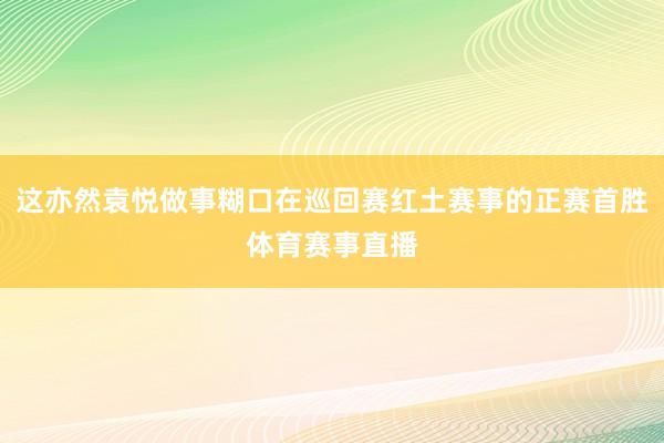 这亦然袁悦做事糊口在巡回赛红土赛事的正赛首胜体育赛事直播