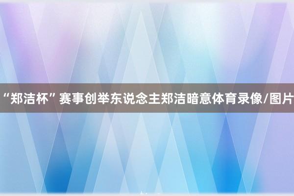 “郑洁杯”赛事创举东说念主郑洁暗意体育录像/图片