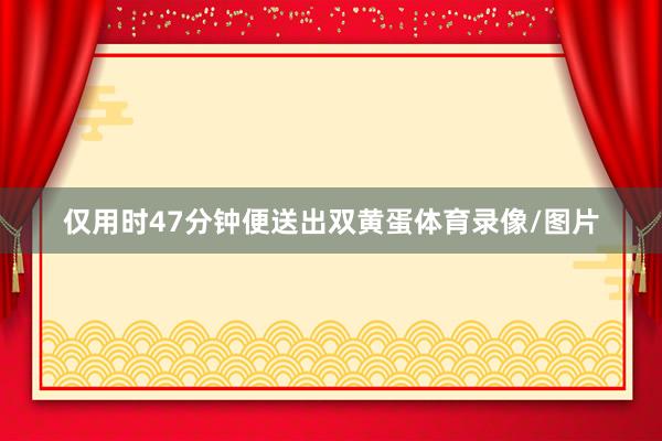 仅用时47分钟便送出双黄蛋体育录像/图片