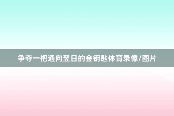 争夺一把通向翌日的金钥匙体育录像/图片