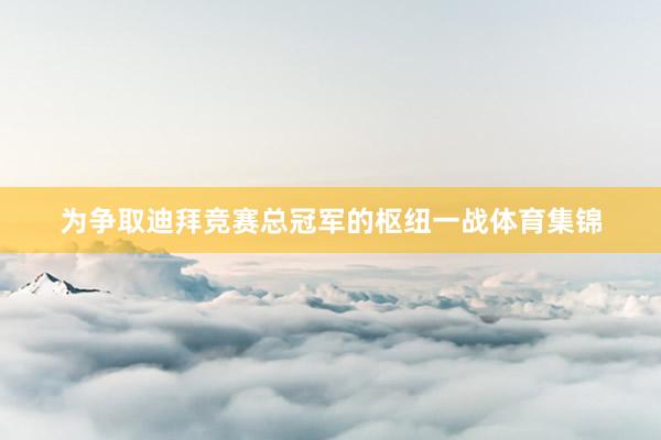 为争取迪拜竞赛总冠军的枢纽一战体育集锦