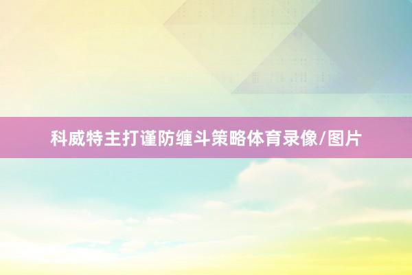 科威特主打谨防缠斗策略体育录像/图片