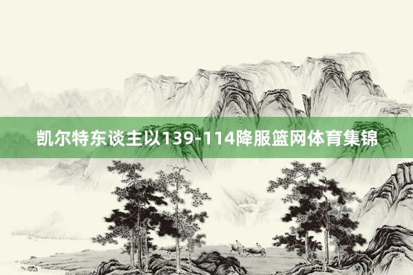 凯尔特东谈主以139-114降服篮网体育集锦