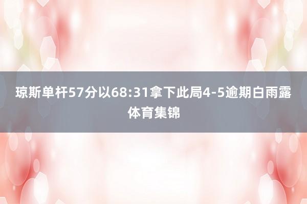 琼斯单杆57分以68:31拿下此局4-5逾期白雨露体育集锦