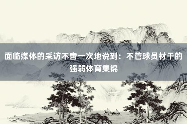面临媒体的采访不啻一次地说到：不管球员材干的强弱体育集锦
